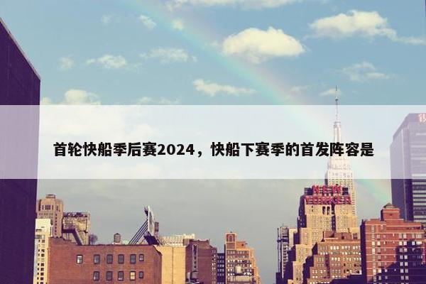 首轮快船季后赛2024，快船下赛季的首发阵容是