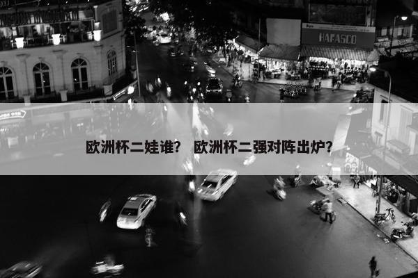 欧洲杯二娃谁？ 欧洲杯二强对阵出炉？