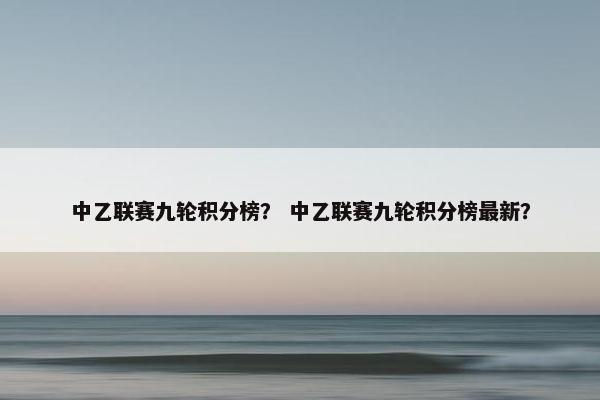 中乙联赛九轮积分榜？ 中乙联赛九轮积分榜最新？