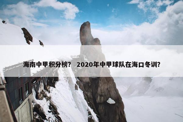 海南中甲积分榜？ 2020年中甲球队在海口冬训？