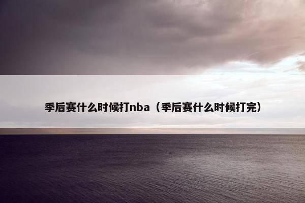 季后赛什么时候打nba（季后赛什么时候打完）