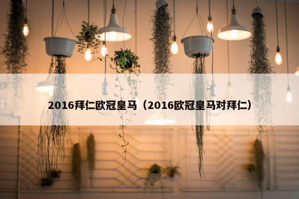 2016拜仁欧冠皇马（2016欧冠皇马对拜仁）