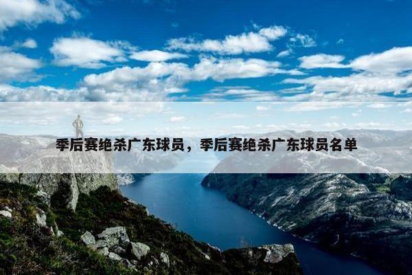 季后赛绝杀广东球员，季后赛绝杀广东球员名单