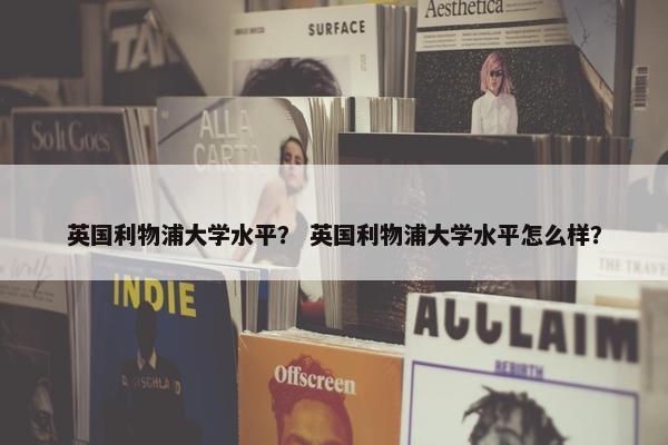 英国利物浦大学水平？ 英国利物浦大学水平怎么样？