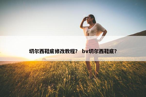 切尔西鞋底修改教程？ bv切尔西鞋底？