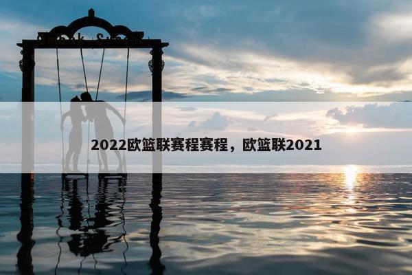 2022欧篮联赛程赛程，欧篮联2021