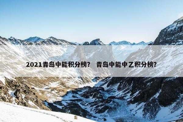 2021青岛中能积分榜？ 青岛中能中乙积分榜？