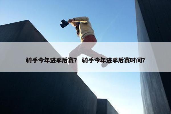 骑手今年进季后赛？ 骑手今年进季后赛时间？