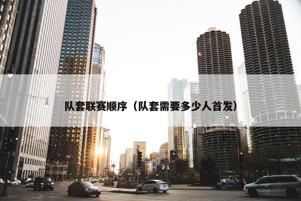 队套联赛顺序（队套需要多少人首发）