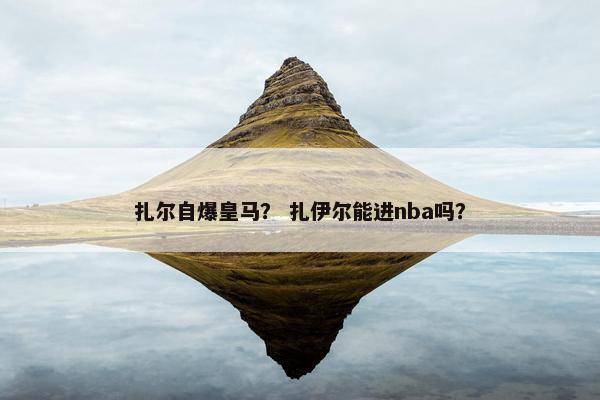 扎尔自爆皇马？ 扎伊尔能进nba吗？