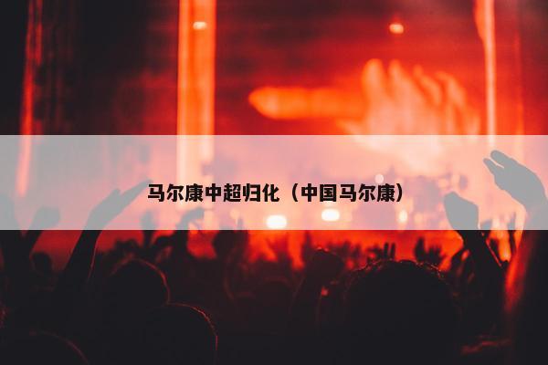 马尔康中超归化（中国马尔康）