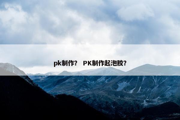 pk制作？ PK制作起泡胶？