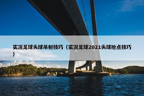 实况足球头球吊射技巧（实况足球2021头球抢点技巧）
