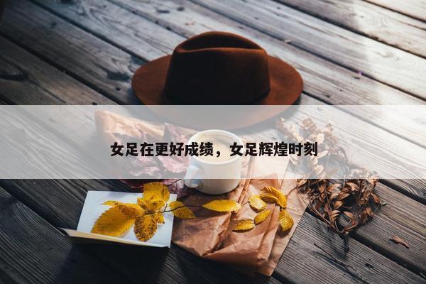 女足在更好成绩，女足辉煌时刻