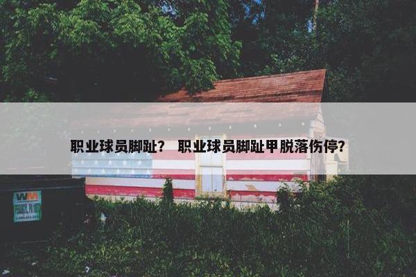 职业球员脚趾？ 职业球员脚趾甲脱落伤停？