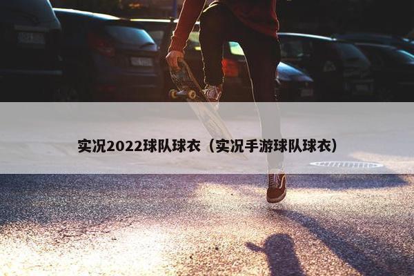 实况2022球队球衣（实况手游球队球衣）