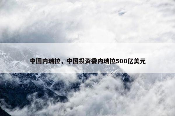 中国内瑞拉，中国投资委内瑞拉500亿美元
