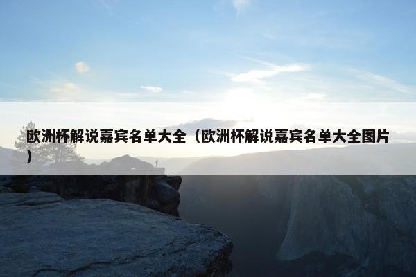 欧洲杯解说嘉宾名单大全（欧洲杯解说嘉宾名单大全图片）