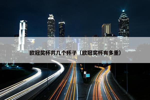 欧冠奖杯共几个杯子（欧冠奖杯有多重）