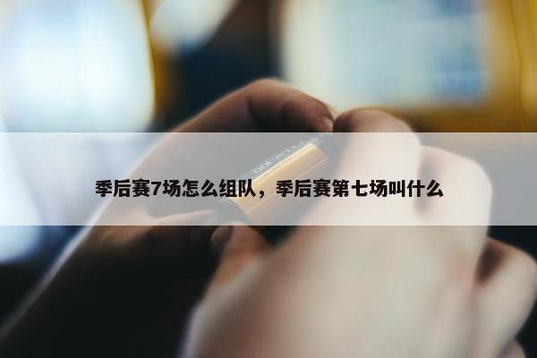 季后赛7场怎么组队，季后赛第七场叫什么
