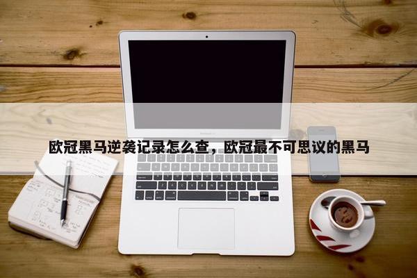 欧冠黑马逆袭记录怎么查，欧冠最不可思议的黑马