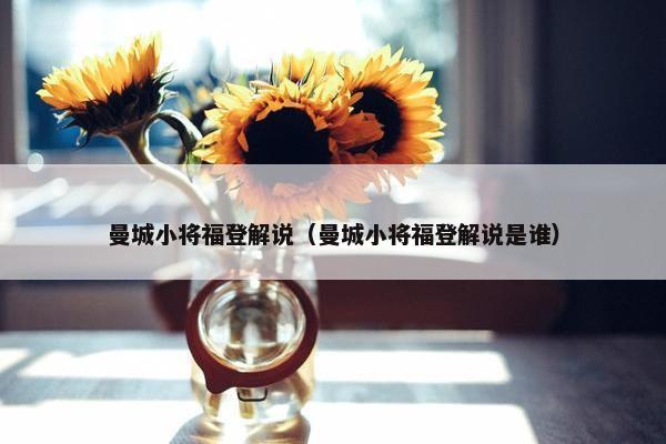 曼城小将福登解说（曼城小将福登解说是谁）