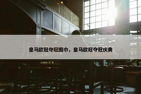 皇马欧冠夺冠围巾，皇马欧冠夺冠庆典