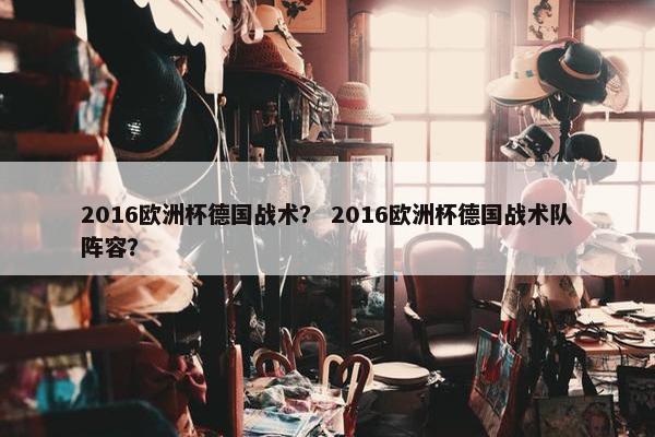 2016欧洲杯德国战术？ 2016欧洲杯德国战术队阵容？