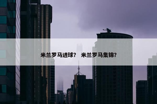 米兰罗马进球？ 米兰罗马集锦？