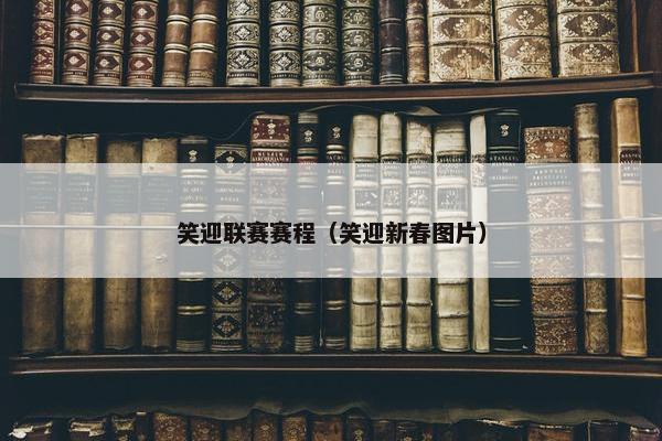 笑迎联赛赛程（笑迎新春图片）