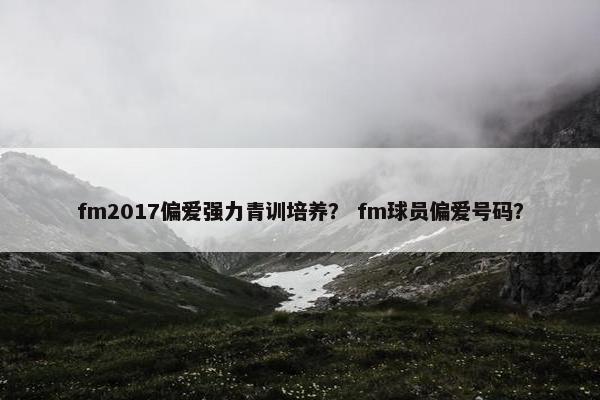fm2017偏爱强力青训培养？ fm球员偏爱号码？
