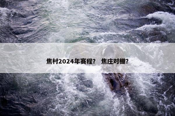 焦村2024年赛程？ 焦庄对棚？