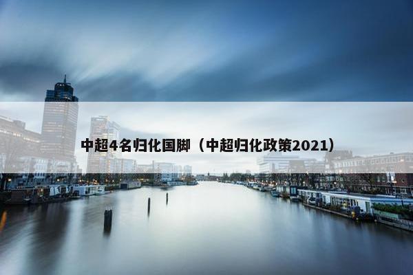 中超4名归化国脚（中超归化政策2021）