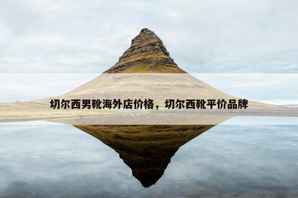 切尔西男靴海外店价格，切尔西靴平价品牌