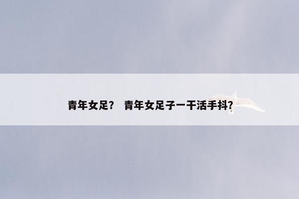 青年女足？ 青年女足子一干活手抖？