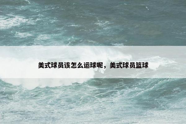 美式球员该怎么运球呢，美式球员篮球
