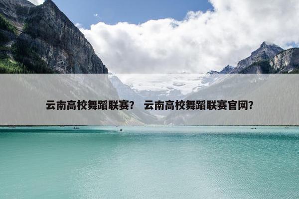 云南高校舞蹈联赛？ 云南高校舞蹈联赛官网？