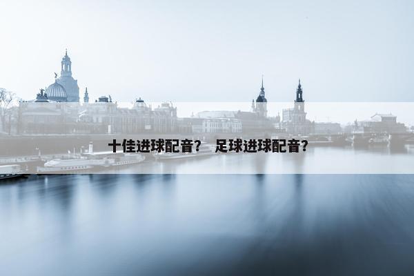十佳进球配音？ 足球进球配音？