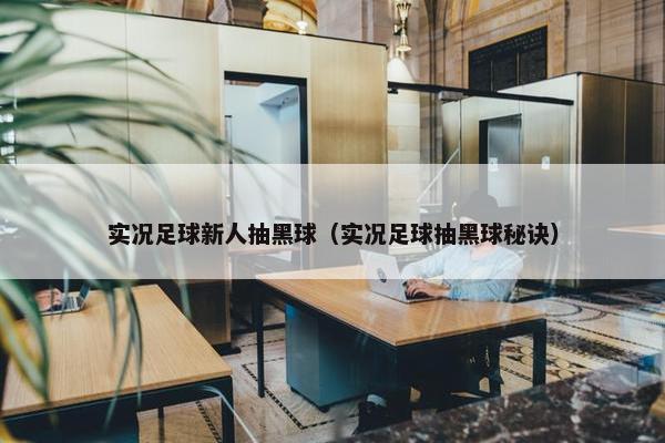 实况足球新人抽黑球（实况足球抽黑球秘诀）