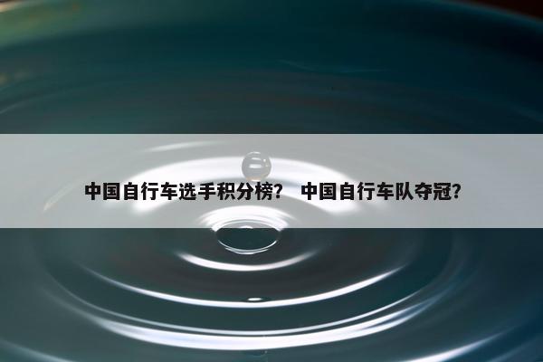 中国自行车选手积分榜？ 中国自行车队夺冠？