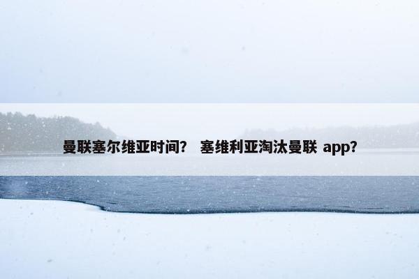 曼联塞尔维亚时间？ 塞维利亚淘汰曼联 app？