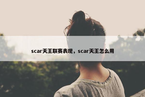 scar天王联赛表现，scar天王怎么用