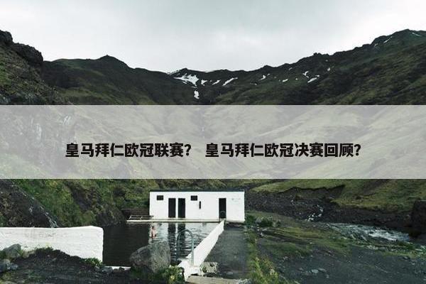 皇马拜仁欧冠联赛？ 皇马拜仁欧冠决赛回顾？