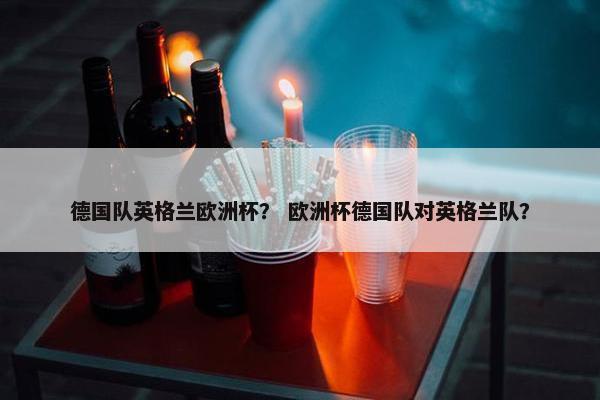 德国队英格兰欧洲杯？ 欧洲杯德国队对英格兰队？