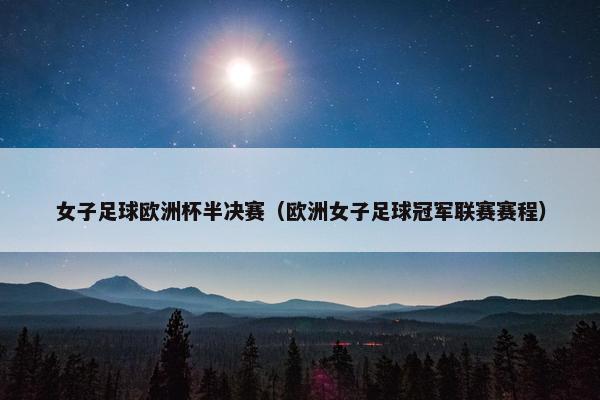 女子足球欧洲杯半决赛（欧洲女子足球冠军联赛赛程）