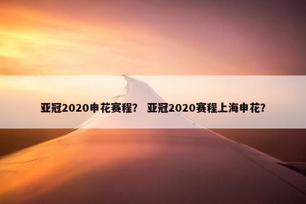 亚冠2020申花赛程？ 亚冠2020赛程上海申花？