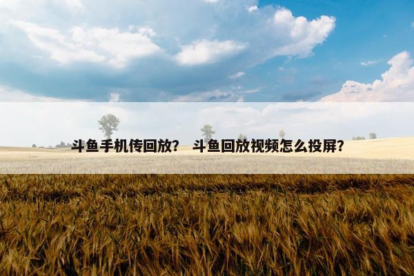 斗鱼手机传回放？ 斗鱼回放视频怎么投屏？