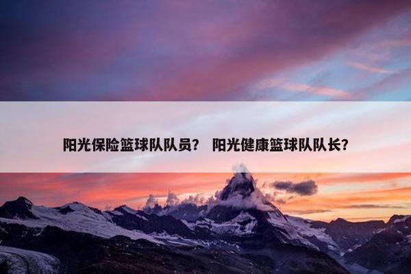 阳光保险篮球队队员？ 阳光健康篮球队队长？
