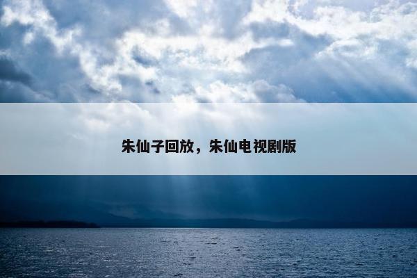 朱仙子回放，朱仙电视剧版