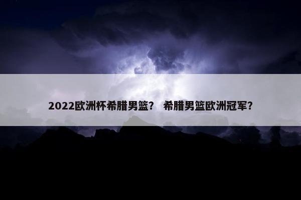 2022欧洲杯希腊男篮？ 希腊男篮欧洲冠军？